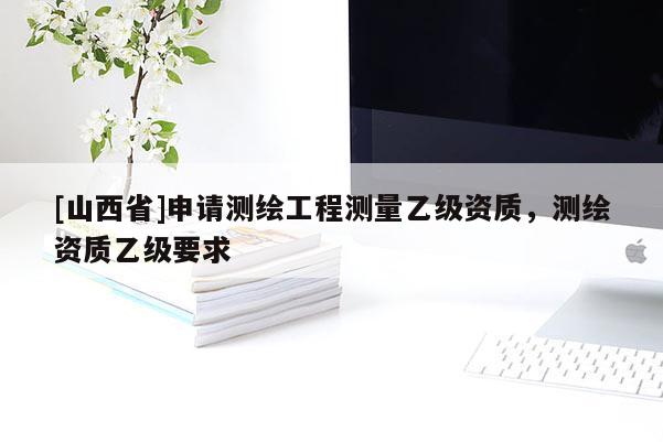 [山西省]申请测绘工程测量乙级资质，测绘资质乙级要求