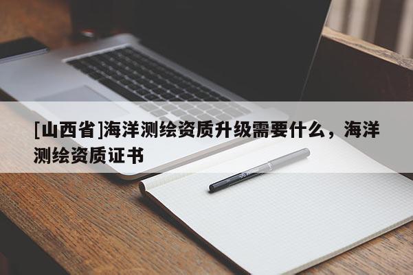 [山西省]海洋测绘资质升级需要什么，海洋测绘资质证书