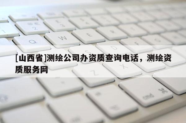 [山西省]测绘公司办资质查询电话，测绘资质服务网