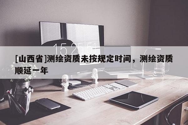 [山西省]测绘资质未按规定时间，测绘资质顺延一年