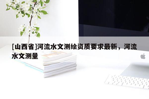 [山西省]河流水文测绘资质要求最新，河流水文测量