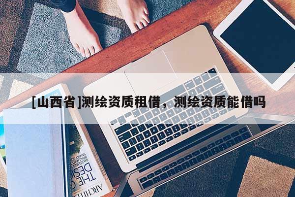[山西省]测绘资质租借，测绘资质能借吗