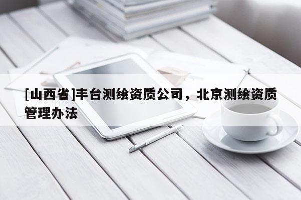 [山西省]丰台测绘资质公司，北京测绘资质管理办法