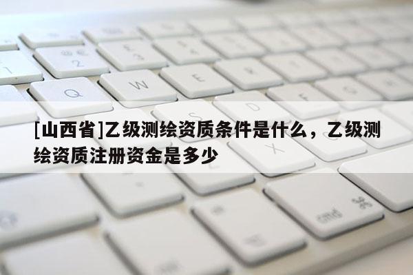[山西省]乙级测绘资质条件是什么，乙级测绘资质注册资金是多少