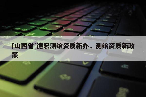 [山西省]德宏测绘资质新办，测绘资质新政策