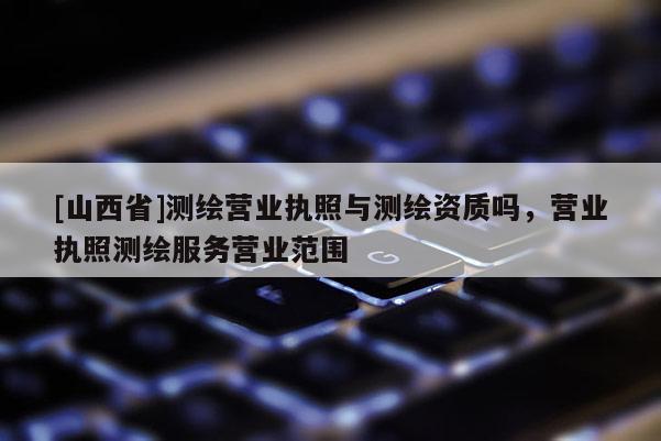 [山西省]测绘营业执照与测绘资质吗，营业执照测绘服务营业范围