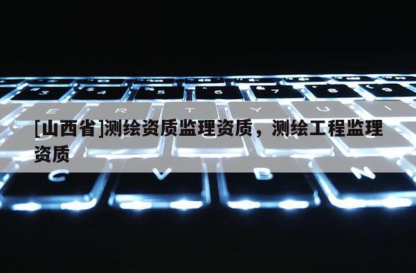 [山西省]测绘资质监理资质，测绘工程监理资质