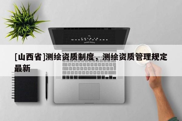 [山西省]测绘资质制度，测绘资质管理规定最新