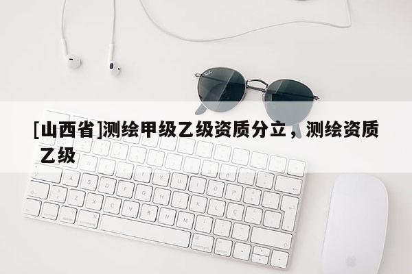 [山西省]测绘甲级乙级资质分立，测绘资质 乙级