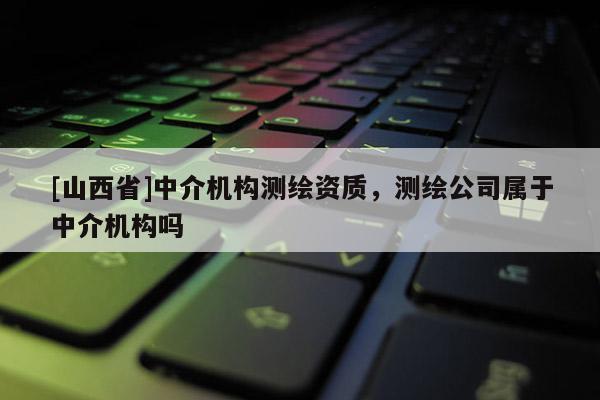[山西省]中介机构测绘资质，测绘公司属于中介机构吗