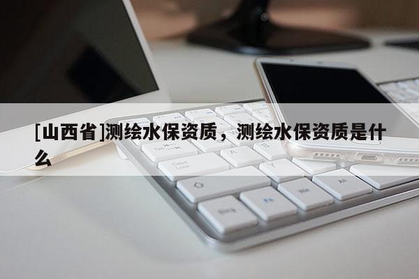 [山西省]测绘水保资质，测绘水保资质是什么