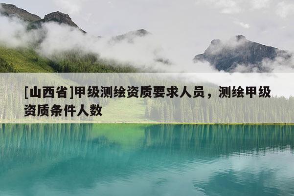 [山西省]甲级测绘资质要求人员，测绘甲级资质条件人数