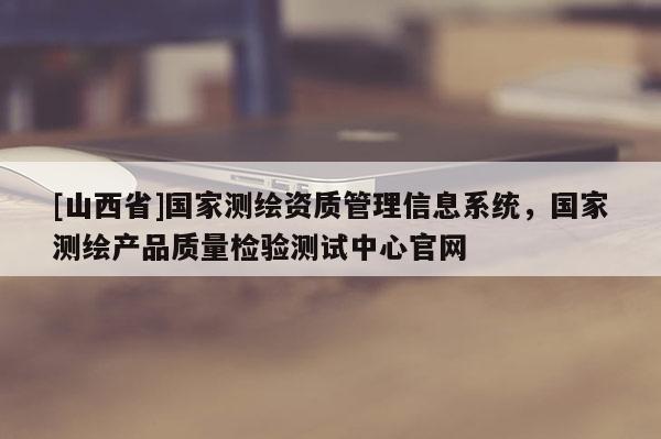 [山西省]国家测绘资质管理信息系统，国家测绘产品质量检验测试中心官网