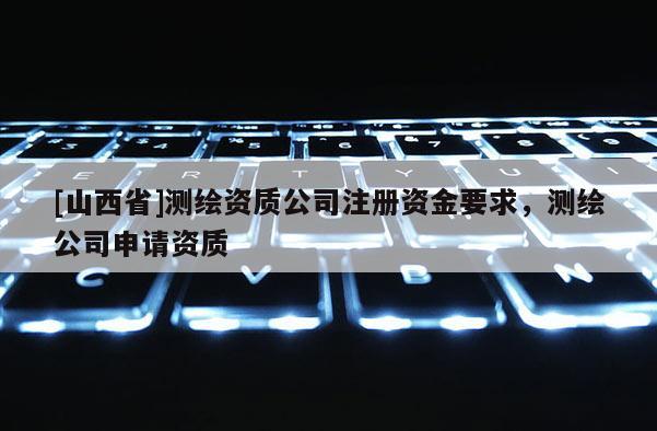 [山西省]测绘资质公司注册资金要求，测绘公司申请资质