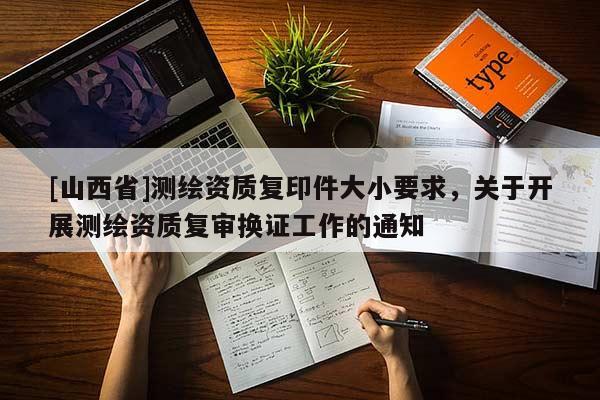 [山西省]测绘资质复印件大小要求，关于开展测绘资质复审换证工作的通知