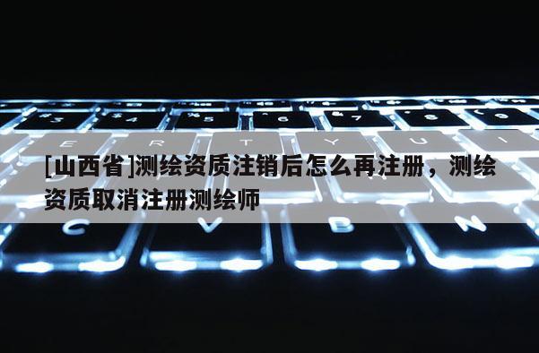 [山西省]测绘资质注销后怎么再注册，测绘资质取消注册测绘师