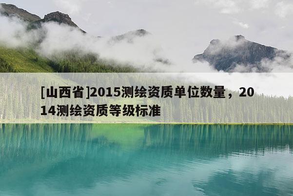 [山西省]2015测绘资质单位数量，2014测绘资质等级标准