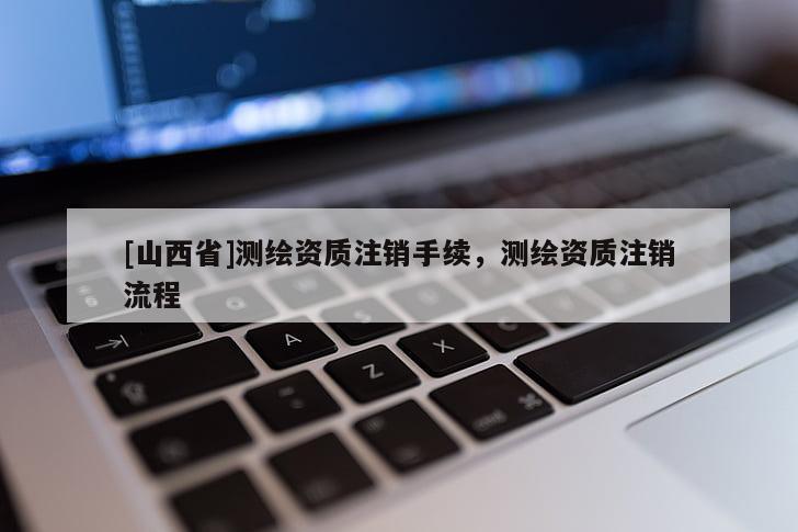 [山西省]测绘资质注销手续，测绘资质注销流程