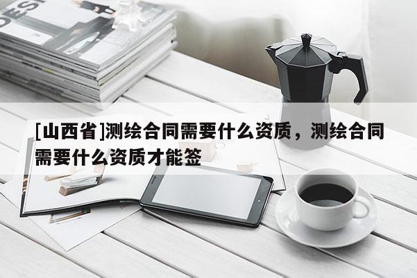 [山西省]测绘合同需要什么资质，测绘合同需要什么资质才能签