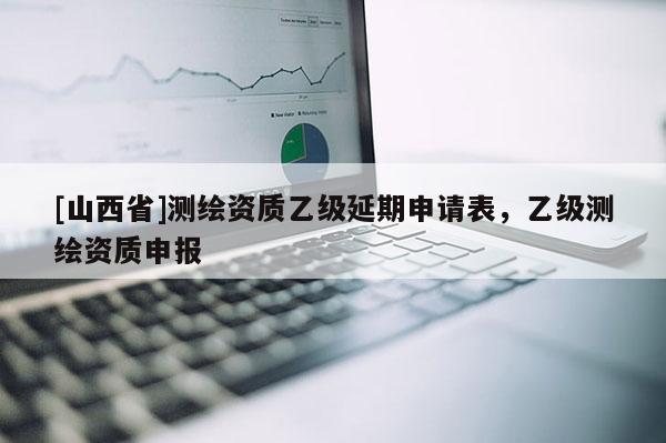 [山西省]测绘资质乙级延期申请表，乙级测绘资质申报