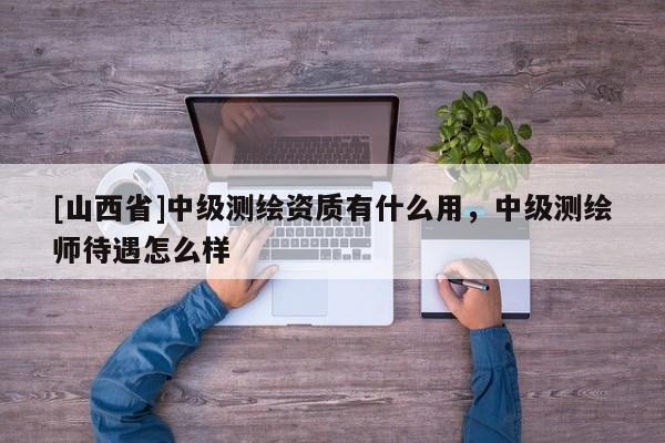 [山西省]中级测绘资质有什么用，中级测绘师待遇怎么样