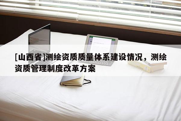 [山西省]测绘资质质量体系建设情况，测绘资质管理制度改革方案