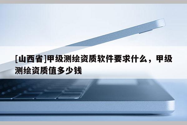 [山西省]甲级测绘资质软件要求什么，甲级测绘资质值多少钱