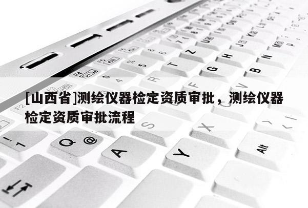 [山西省]测绘仪器检定资质审批，测绘仪器检定资质审批流程