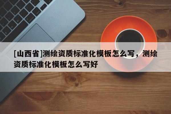 [山西省]测绘资质标准化模板怎么写，测绘资质标准化模板怎么写好