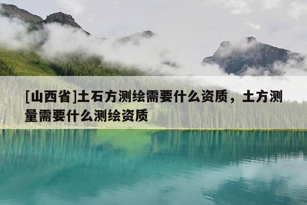 [山西省]土石方测绘需要什么资质，土方测量需要什么测绘资质
