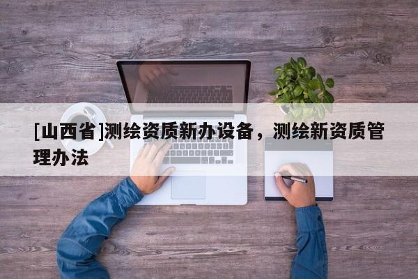 [山西省]测绘资质新办设备，测绘新资质管理办法