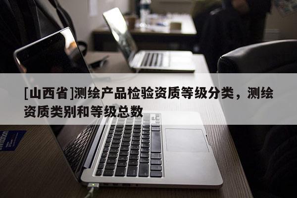 [山西省]测绘产品检验资质等级分类，测绘资质类别和等级总数