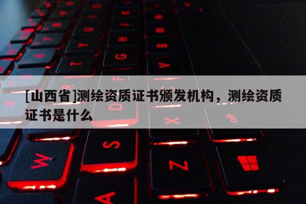 [山西省]测绘资质证书颁发机构，测绘资质证书是什么
