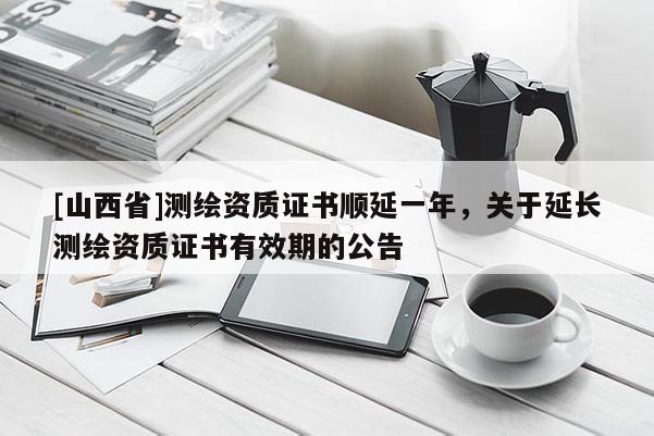 [山西省]测绘资质证书顺延一年，关于延长测绘资质证书有效期的公告