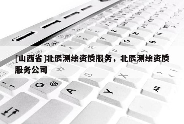 [山西省]北辰测绘资质服务，北辰测绘资质服务公司