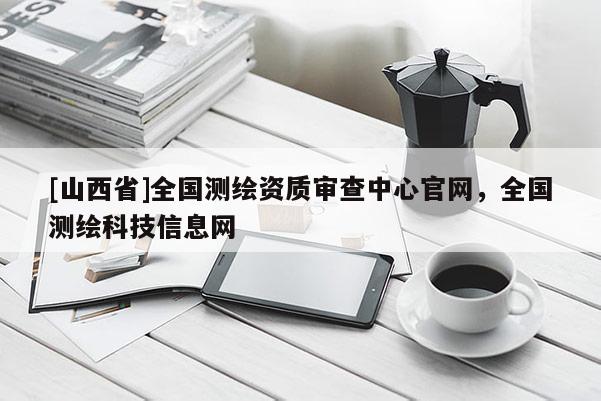 [山西省]全国测绘资质审查中心官网，全国测绘科技信息网