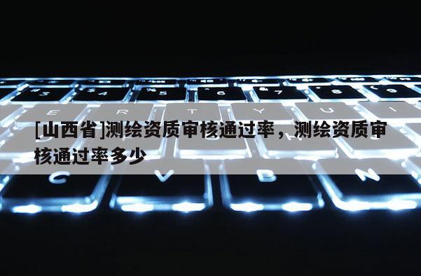 [山西省]测绘资质审核通过率，测绘资质审核通过率多少