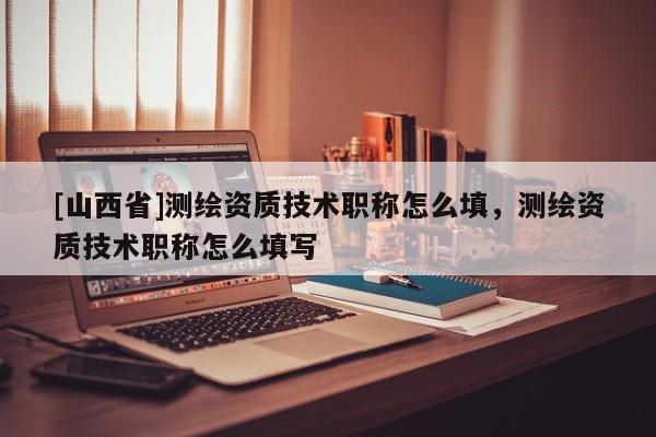 [山西省]测绘资质技术职称怎么填，测绘资质技术职称怎么填写