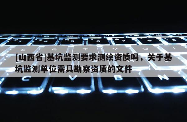 [山西省]基坑监测要求测绘资质吗，关于基坑监测单位需具勘察资质的文件