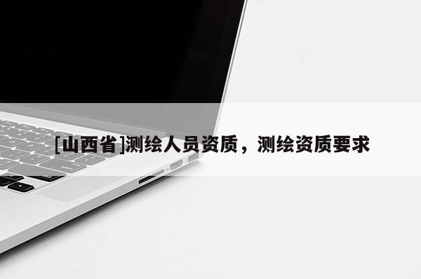 [山西省]测绘人员资质，测绘资质要求