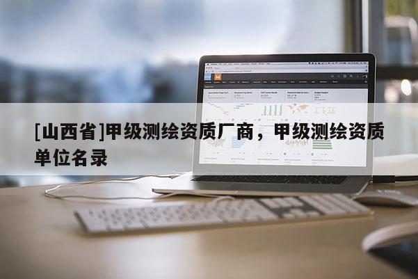 [山西省]甲级测绘资质厂商，甲级测绘资质单位名录