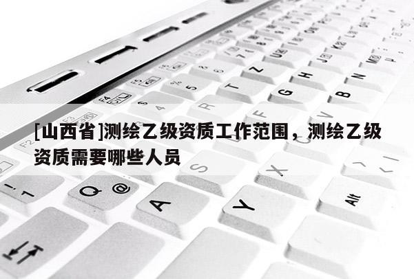 [山西省]测绘乙级资质工作范围，测绘乙级资质需要哪些人员