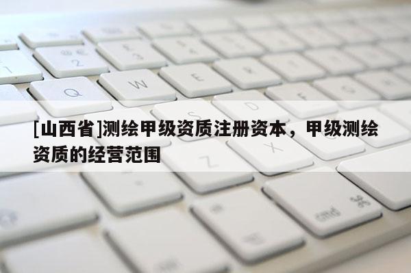 [山西省]测绘甲级资质注册资本，甲级测绘资质的经营范围
