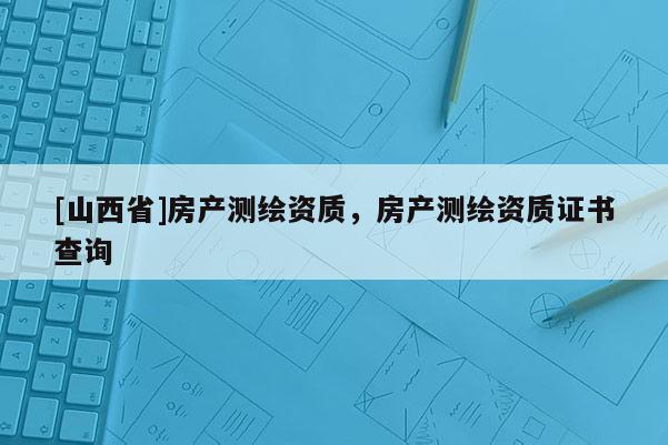 [山西省]房产测绘资质，房产测绘资质证书查询
