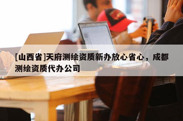 [山西省]天府测绘资质新办放心省心，成都测绘资质代办公司
