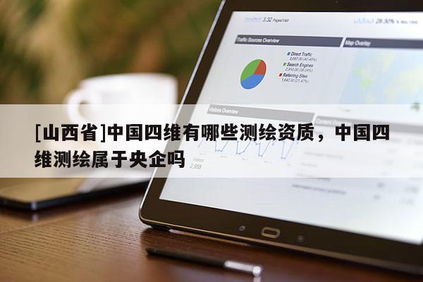 [山西省]中国四维有哪些测绘资质，中国四维测绘属于央企吗