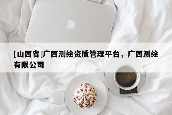 [山西省]广西测绘资质管理平台，广西测绘有限公司