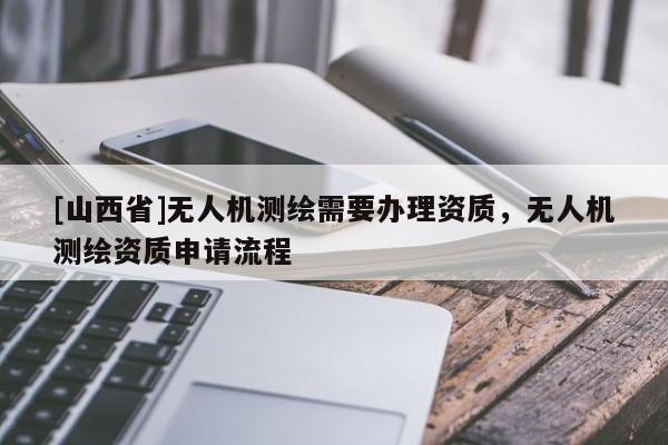 [山西省]无人机测绘需要办理资质，无人机测绘资质申请流程