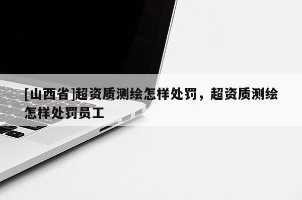[山西省]超资质测绘怎样处罚，超资质测绘怎样处罚员工