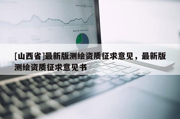 [山西省]最新版测绘资质征求意见，最新版测绘资质征求意见书